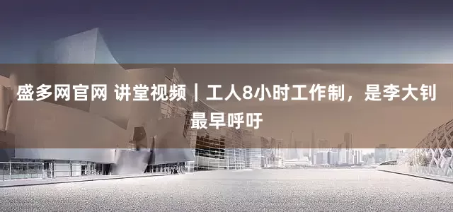 盛多网官网 讲堂视频｜工人8小时工作制，是李大钊最早呼吁