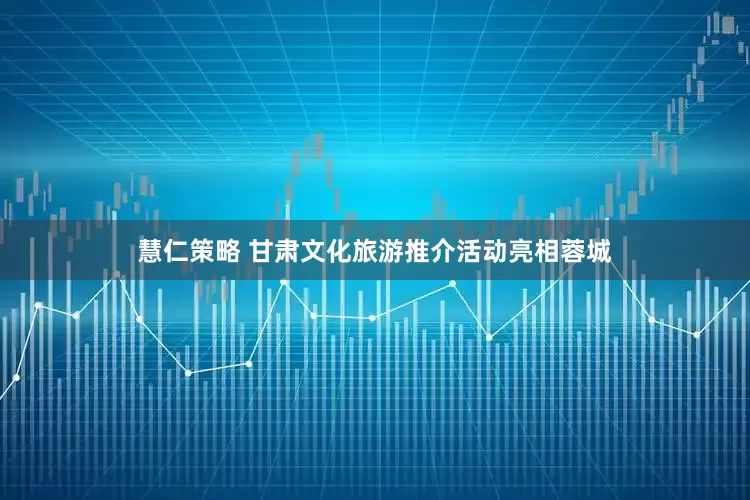 慧仁策略 甘肃文化旅游推介活动亮相蓉城