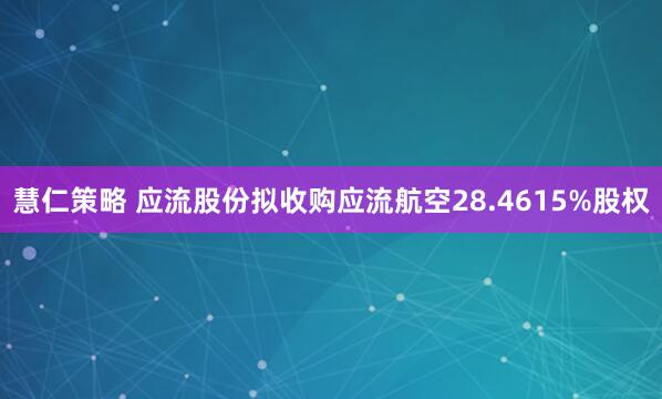 慧仁策略 应流股份拟收购应流航空28.4615%股权