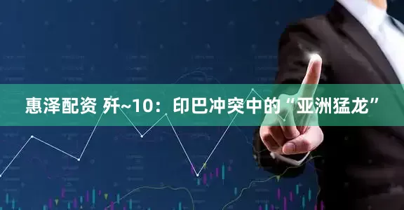 惠泽配资 歼~10：印巴冲突中的“亚洲猛龙”