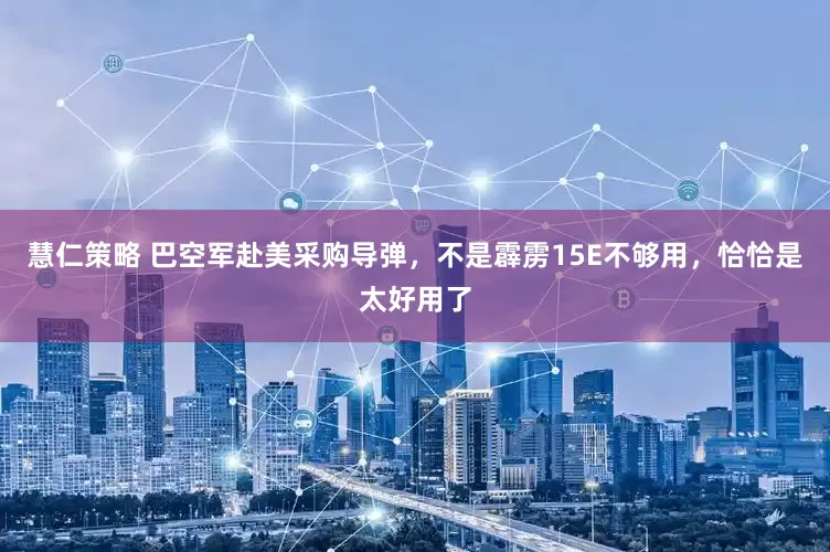 慧仁策略 巴空军赴美采购导弹，不是霹雳15E不够用，恰恰是太好用了