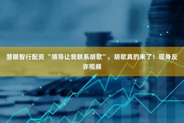 慧眼智行配资 “领导让我联系胡歌”，胡歌真的来了！现身反诈视频