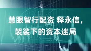 慧眼智行配资 释永信，袈裟下的资本迷局