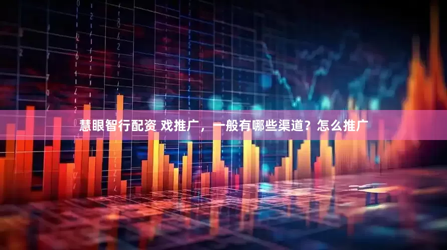 慧眼智行配资 戏推广，一般有哪些渠道？怎么推广