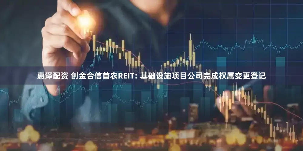 惠泽配资 创金合信首农REIT: 基础设施项目公司完成权属变更登记