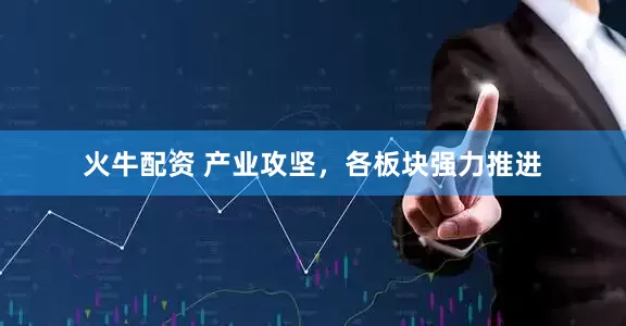 火牛配资 产业攻坚，各板块强力推进