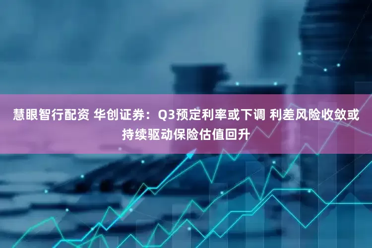 慧眼智行配资 华创证券：Q3预定利率或下调 利差风险收敛或持续驱动保险估值回升