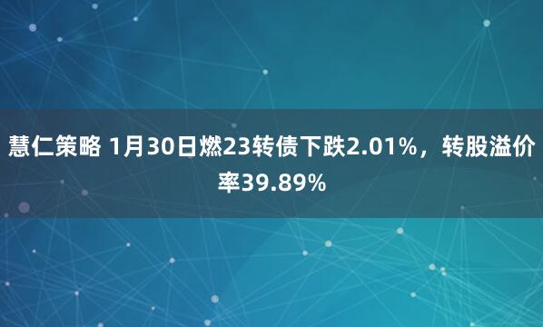 慧仁策略 1月30日燃23转债下跌2.01%，转股溢价率39.89%