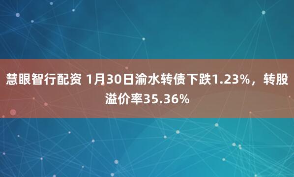 慧眼智行配资 1月30日渝水转债下跌1.23%，转股溢价率35.36%