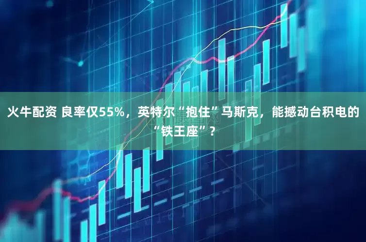 火牛配资 良率仅55%，英特尔“抱住”马斯克，能撼动台积电的“铁王座”？