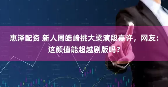惠泽配资 新人周皓崎挑大梁演段嘉许，网友：这颜值能超越剧版吗？